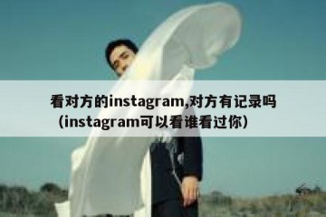 看对方的instagram,对方有记录吗（instagram可以看谁看过你）