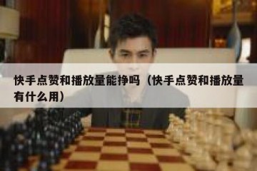 快手点赞和播放量能挣吗（快手点赞和播放量有什么用）