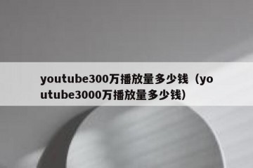 youtube300万播放量多少钱（youtube3000万播放量多少钱）