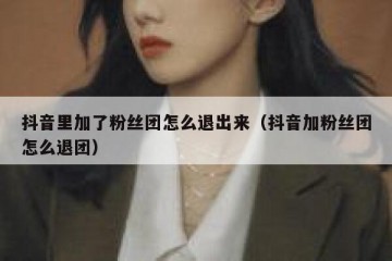 抖音里加了粉丝团怎么退出来（抖音加粉丝团怎么退团）