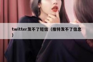 twitter发不了短信（推特发不了信息）