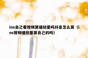 ins自己看视频算播放量吗抖音怎么算（ins视频播放量算自己的吗）