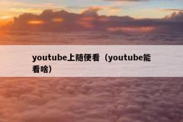 youtube上随便看（youtube能看啥）
