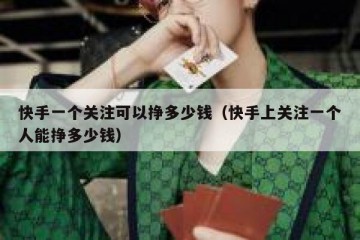 快手一个关注可以挣多少钱（快手上关注一个人能挣多少钱）