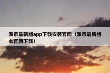 派币最新版app下载安装官网（派币最新版本官网下载）