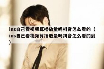 ins自己看视频算播放量吗抖音怎么看的（ins自己看视频算播放量吗抖音怎么看的到）
