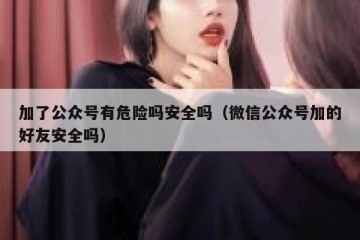 加了公众号有危险吗安全吗（微信公众号加的好友安全吗）