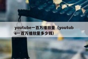 youtube一百万播放量（youtube一百万播放量多少钱）