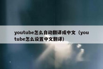 youtube怎么自动翻译成中文（youtube怎么设置中文翻译）