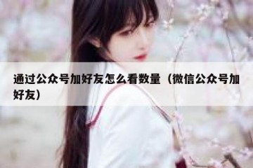 通过公众号加好友怎么看数量（微信公众号加好友）