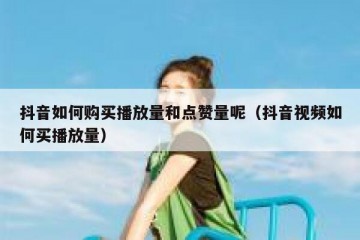 抖音如何购买播放量和点赞量呢（抖音视频如何买播放量）