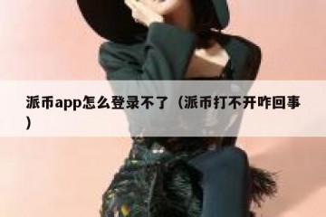 派币app怎么登录不了（派币打不开咋回事）