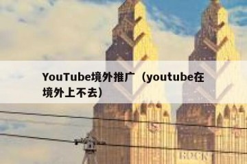 YouTube境外推广（youtube在境外上不去）