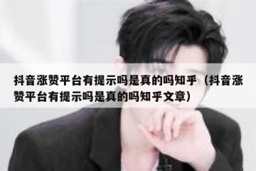 抖音涨赞平台有提示吗是真的吗知乎（抖音涨赞平台有提示吗是真的吗知乎文章）