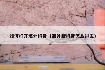 如何打开海外抖音（海外版抖音怎么进去）