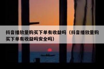 抖音播放量购买下单有收益吗（抖音播放量购买下单有收益吗安全吗）