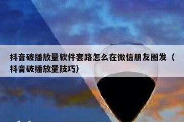 抖音破播放量软件套路怎么在微信朋友圈发（抖音破播放量技巧）