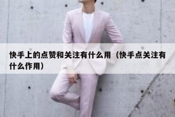 快手上的点赞和关注有什么用（快手点关注有什么作用）