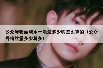 公众号粉丝成本一般是多少呢怎么算的（公众号粉丝量多少算多）