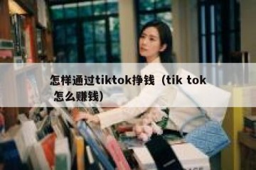 怎样通过tiktok挣钱（tik tok 怎么赚钱）