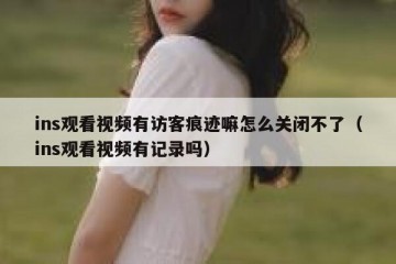 ins观看视频有访客痕迹嘛怎么关闭不了（ins观看视频有记录吗）