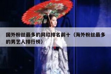 国外粉丝最多的网红排名前十（海外粉丝最多的男艺人排行榜）