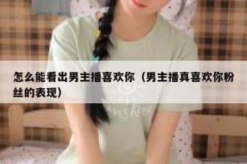 怎么能看出男主播喜欢你（男主播真喜欢你粉丝的表现）