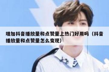 增加抖音播放量和点赞量上热门好用吗（抖音播放量和点赞量怎么变现）