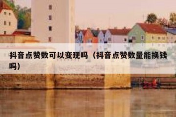 抖音点赞数可以变现吗（抖音点赞数量能换钱吗）