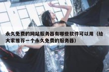 永久免费的网站服务器有哪些软件可以用（给大家推荐一个永久免费的服务器）