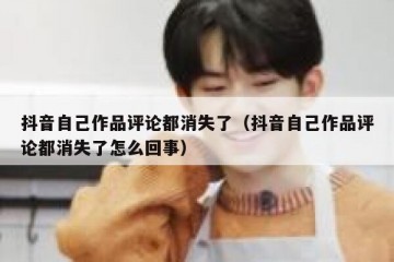 抖音自己作品评论都消失了（抖音自己作品评论都消失了怎么回事）