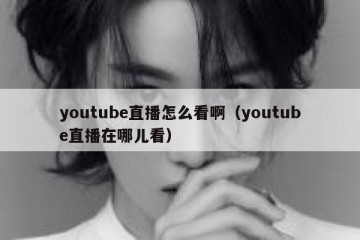 youtube直播怎么看啊（youtube直播在哪儿看）