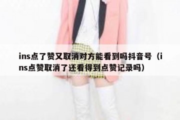 ins点了赞又取消对方能看到吗抖音号（ins点赞取消了还看得到点赞记录吗）