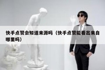 快手点赞会知道来源吗（快手点赞能看出来自哪里吗）