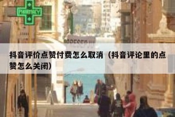 抖音评价点赞付费怎么取消（抖音评论里的点赞怎么关闭）