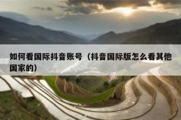 如何看国际抖音账号（抖音国际版怎么看其他国家的）