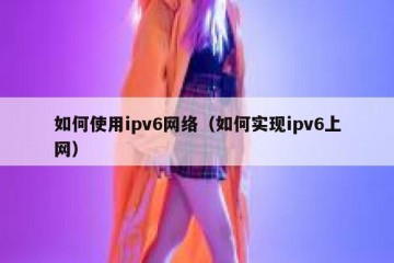 如何使用ipv6网络（如何实现ipv6上网）