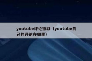 youtube评论抓取（youtube自己的评论在哪里）