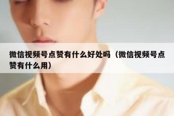 微信视频号点赞有什么好处吗（微信视频号点赞有什么用）