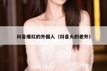 抖音爆红的外国人（抖音火的老外）
