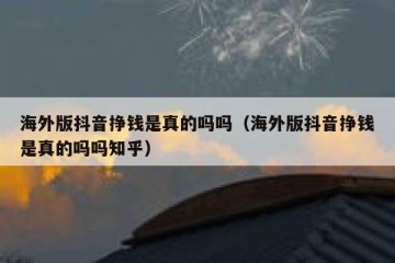 海外版抖音挣钱是真的吗吗（海外版抖音挣钱是真的吗吗知乎）