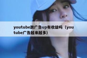 youtube跳广告up有收益吗（youtube广告越来越多）