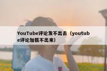 YouTube评论发不出去（youtube评论加载不出来）
