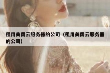 租用美国云服务器的公司（租用美国云服务器的公司）