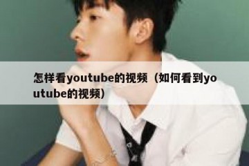 怎样看youtube的视频（如何看到youtube的视频）