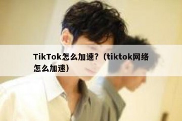 TikTok怎么加速?（tiktok网络怎么加速）