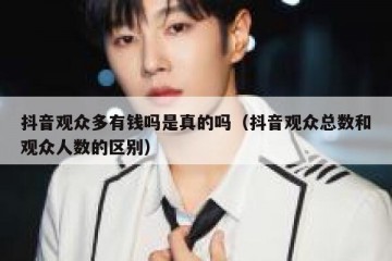 抖音观众多有钱吗是真的吗（抖音观众总数和观众人数的区别）