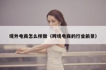 境外电商怎么样做（跨境电商的行业前景）