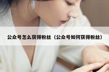 公众号怎么获得粉丝（公众号如何获得粉丝）