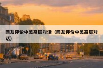 网友评论中美高层对话（网友评价中美高层对话）